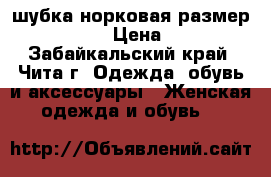 шубка норковая размер 42-44-46,  › Цена ­ 30 000 - Забайкальский край, Чита г. Одежда, обувь и аксессуары » Женская одежда и обувь   